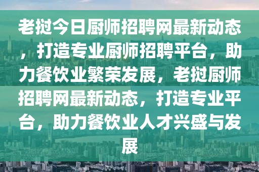 老撾今日廚師招聘網(wǎng)最新動(dòng)態(tài)，打造專業(yè)廚師招聘平臺(tái)，助力餐飲業(yè)繁榮發(fā)展，老撾廚師招聘網(wǎng)最新動(dòng)態(tài)，打造專業(yè)平臺(tái)，助力餐飲業(yè)人才興盛與發(fā)展