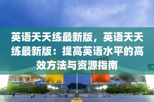 英語天天練最新版，英語天天練最新版：提高英語水平的高效方法與資源指南