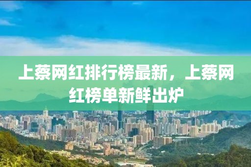 上蔡網(wǎng)紅排行榜最新，上蔡網(wǎng)紅榜單新鮮出爐