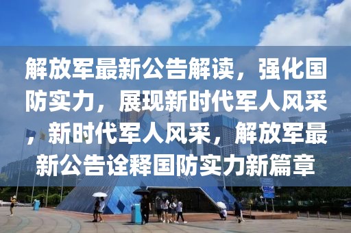 解放軍最新公告解讀，強化國防實力，展現(xiàn)新時代軍人風(fēng)采，新時代軍人風(fēng)采，解放軍最新公告詮釋國防實力新篇章