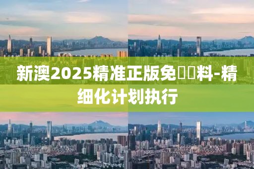 新澳2025精準(zhǔn)正版免費(fèi)資料-精細(xì)化計(jì)劃執(zhí)行