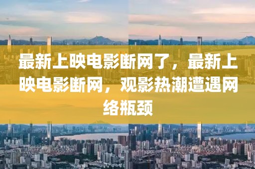 最新上映電影斷網(wǎng)了，最新上映電影斷網(wǎng)，觀影熱潮遭遇網(wǎng)絡(luò)瓶頸