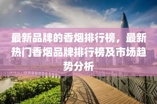 最新品牌的香煙排行榜，最新熱門香煙品牌排行榜及市場(chǎng)趨勢(shì)分析
