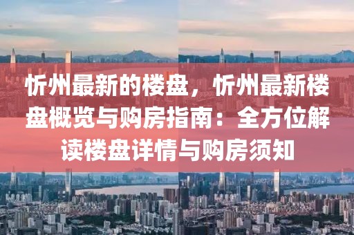 忻州最新的樓盤，忻州最新樓盤概覽與購房指南：全方位解讀樓盤詳情與購房須知
