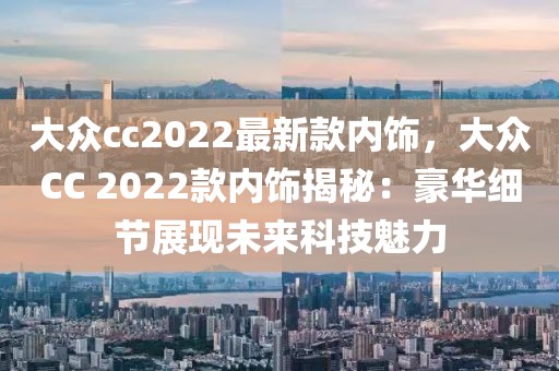 大眾cc2022最新款內(nèi)飾，大眾CC 2022款內(nèi)飾揭秘：豪華細(xì)節(jié)展現(xiàn)未來(lái)科技魅力