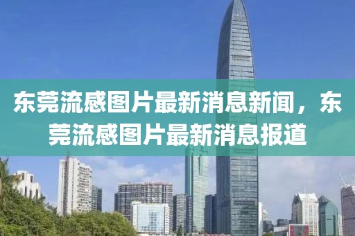 東莞流感圖片最新消息新聞，東莞流感圖片最新消息報(bào)道