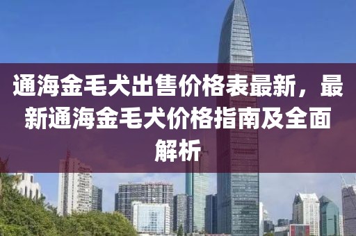 通海金毛犬出售價(jià)格表最新，最新通海金毛犬價(jià)格指南及全面解析
