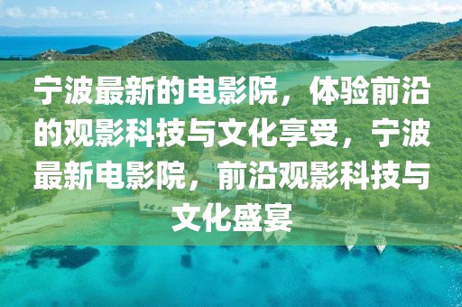 寧波最新的電影院，體驗(yàn)前沿的觀影科技與文化享受，寧波最新電影院，前沿觀影科技與文化盛宴