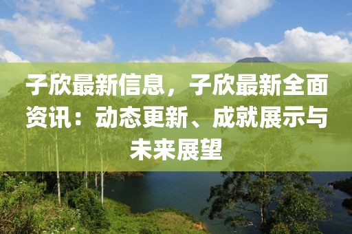 子欣最新信息，子欣最新全面資訊：動態(tài)更新、成就展示與未來展望