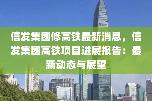 信發(fā)集團修高鐵最新消息，信發(fā)集團高鐵項目進展報告：最新動態(tài)與展望