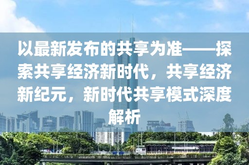 以最新發(fā)布的共享為準(zhǔn)——探索共享經(jīng)濟(jì)新時(shí)代，共享經(jīng)濟(jì)新紀(jì)元，新時(shí)代共享模式深度解析