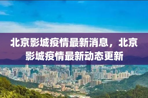 北京影城疫情最新消息，北京影城疫情最新動態(tài)更新