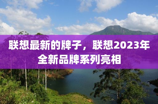 聯(lián)想最新的牌子，聯(lián)想2023年全新品牌系列亮相