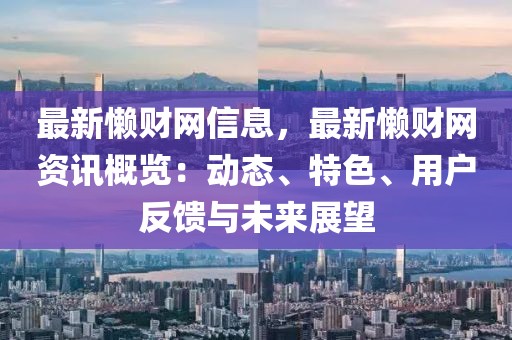 最新懶財(cái)網(wǎng)信息，最新懶財(cái)網(wǎng)資訊概覽：動(dòng)態(tài)、特色、用戶反饋與未來(lái)展望