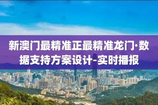 新澳門最精準(zhǔn)正最精準(zhǔn)龍門·數(shù)據(jù)支持方案設(shè)計(jì)-實(shí)時(shí)播報(bào)
