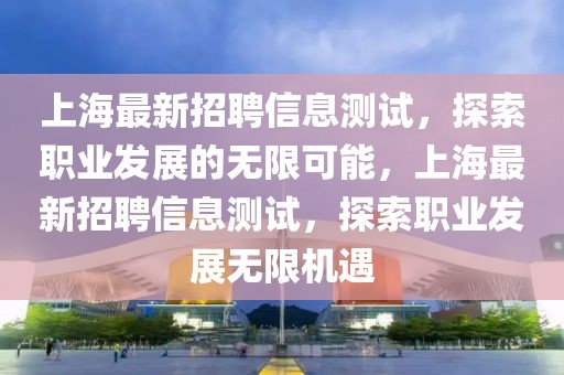 上海最新招聘信息測試，探索職業(yè)發(fā)展的無限可能，上海最新招聘信息測試，探索職業(yè)發(fā)展無限機(jī)遇