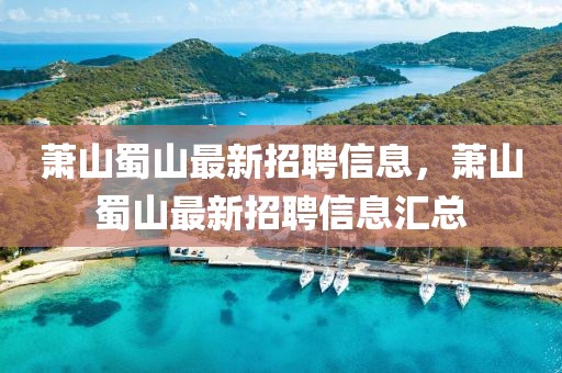 蕭山蜀山最新招聘信息，蕭山蜀山最新招聘信息匯總