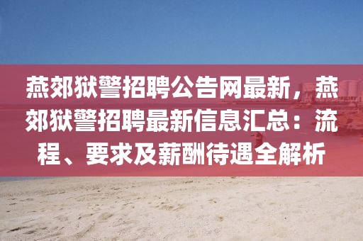 燕郊獄警招聘公告網(wǎng)最新，燕郊獄警招聘最新信息匯總：流程、要求及薪酬待遇全解析