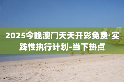 2025今晚澳門天天開彩免費·實踐性執(zhí)行計劃-當下熱點