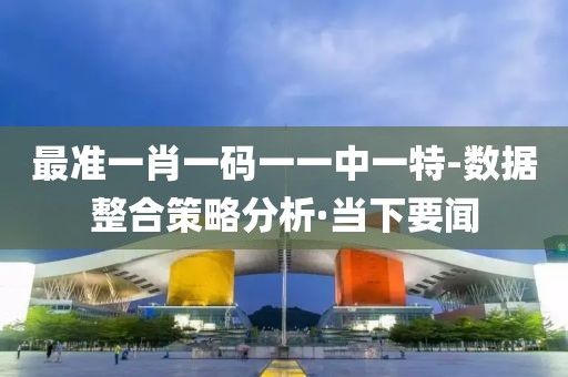 最準(zhǔn)一肖一碼一一中一特-數(shù)據(jù)整合策略分析·當(dāng)下要聞
