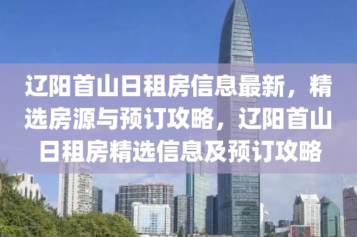 遼陽首山日租房信息最新，精選房源與預(yù)訂攻略，遼陽首山日租房精選信息及預(yù)訂攻略
