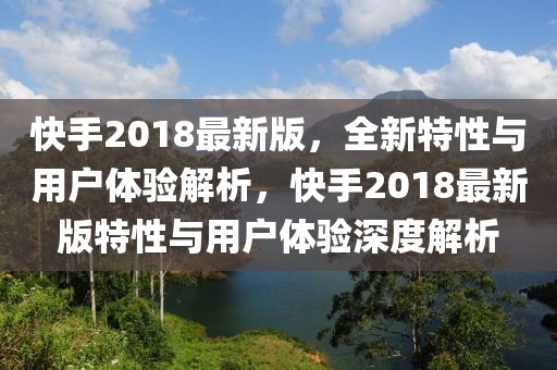 快手2018最新版，全新特性與用戶體驗(yàn)解析，快手2018最新版特性與用戶體驗(yàn)深度解析