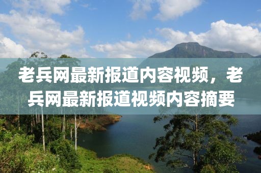 老兵網(wǎng)最新報(bào)道內(nèi)容視頻，老兵網(wǎng)最新報(bào)道視頻內(nèi)容摘要