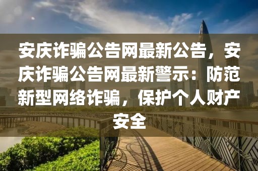 安慶詐騙公告網(wǎng)最新公告，安慶詐騙公告網(wǎng)最新警示：防范新型網(wǎng)絡(luò)詐騙，保護(hù)個人財產(chǎn)安全