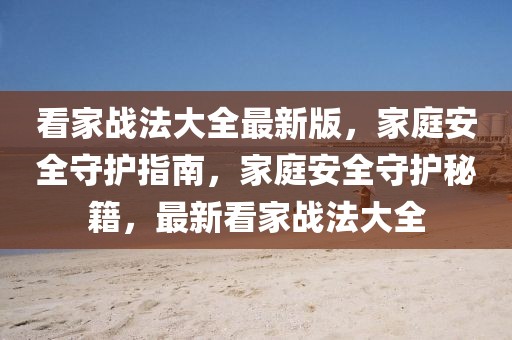 看家戰(zhàn)法大全最新版，家庭安全守護(hù)指南，家庭安全守護(hù)秘籍，最新看家戰(zhàn)法大全