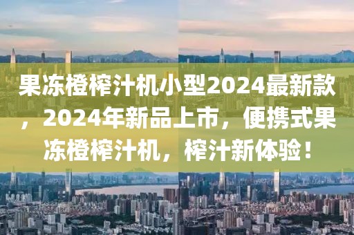 果凍橙榨汁機(jī)小型2024最新款，2024年新品上市，便攜式果凍橙榨汁機(jī)，榨汁新體驗(yàn)！