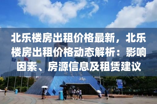 北樂樓房出租價(jià)格最新，北樂樓房出租價(jià)格動(dòng)態(tài)解析：影響因素、房源信息及租賃建議