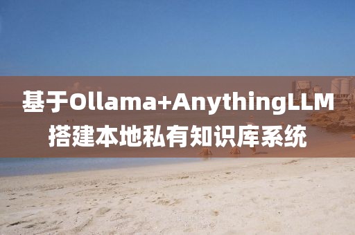 基于Ollama+AnythingLLM搭建本地私有知識(shí)庫(kù)系統(tǒng)
