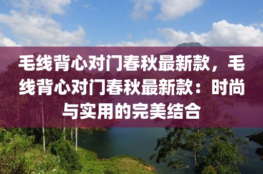 毛線背心對(duì)門春秋最新款，毛線背心對(duì)門春秋最新款：時(shí)尚與實(shí)用的完美結(jié)合