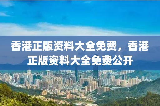 香港正版資料大全免費(fèi)，香港正版資料大全免費(fèi)公開