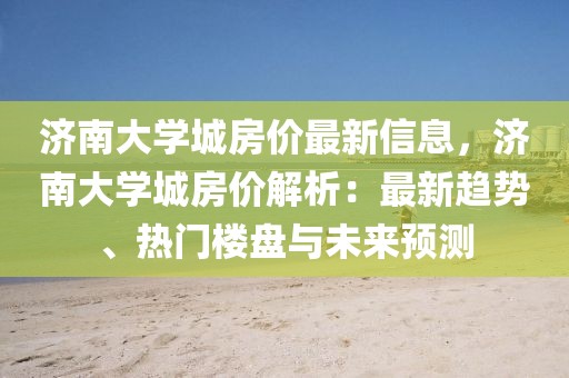 濟南大學城房價最新信息，濟南大學城房價解析：最新趨勢、熱門樓盤與未來預測