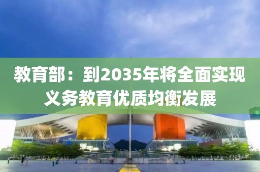教育部：到2035年將全面實現(xiàn)義務(wù)教育優(yōu)質(zhì)均衡發(fā)展
