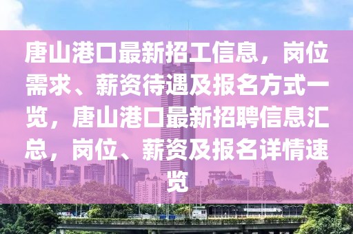 唐山港口最新招工信息，崗位需求、薪資待遇及報(bào)名方式一覽，唐山港口最新招聘信息匯總，崗位、薪資及報(bào)名詳情速覽