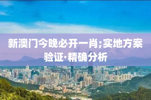 新澳門今晚必開一肖;實(shí)地方案驗(yàn)證·精確分析