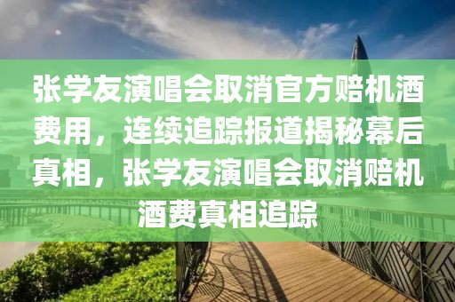 張學(xué)友演唱會(huì)取消官方賠機(jī)酒費(fèi)用，連續(xù)追蹤報(bào)道揭秘幕后真相，張學(xué)友演唱會(huì)取消賠機(jī)酒費(fèi)真相追蹤