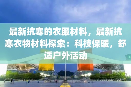 最新抗寒的衣服材料，最新抗寒衣物材料探索：科技保暖，舒適戶外活動(dòng)