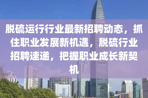 脫硫運行行業(yè)最新招聘動態(tài)，抓住職業(yè)發(fā)展新機遇，脫硫行業(yè)招聘速遞，把握職業(yè)成長新契機