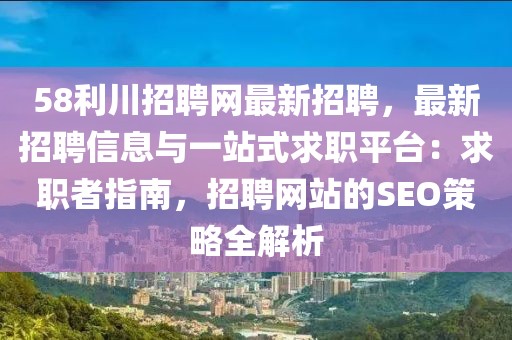 58利川招聘網(wǎng)最新招聘，最新招聘信息與一站式求職平臺：求職者指南，招聘網(wǎng)站的SEO策略全解析