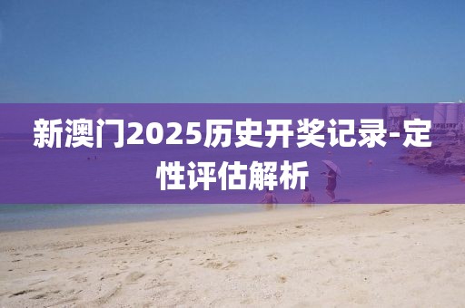 新澳門(mén)2025歷史開(kāi)獎(jiǎng)記錄-定性評(píng)估解析