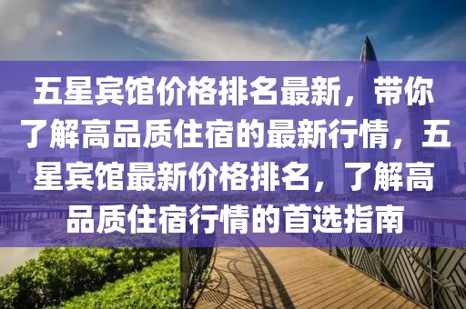 五星賓館價(jià)格排名最新，帶你了解高品質(zhì)住宿的最新行情，五星賓館最新價(jià)格排名，了解高品質(zhì)住宿行情的首選指南