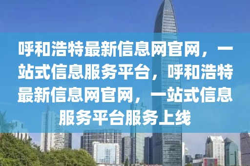 呼和浩特最新信息網(wǎng)官網(wǎng)，一站式信息服務(wù)平臺，呼和浩特最新信息網(wǎng)官網(wǎng)，一站式信息服務(wù)平臺服務(wù)上線