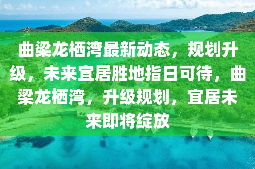 曲梁龍棲灣最新動態(tài)，規(guī)劃升級，未來宜居勝地指日可待，曲梁龍棲灣，升級規(guī)劃，宜居未來即將綻放