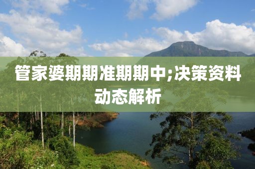 管家婆期期準(zhǔn)期期中;決策資料動態(tài)解析