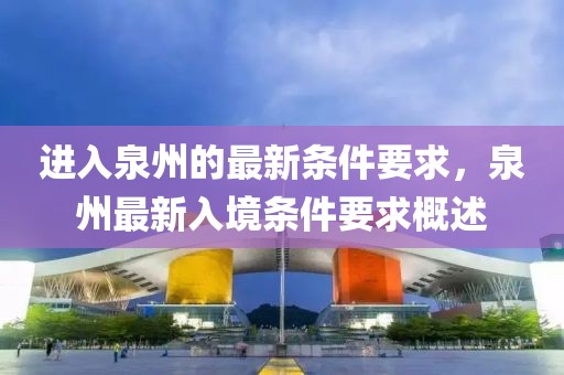 進(jìn)入泉州的最新條件要求，泉州最新入境條件要求概述