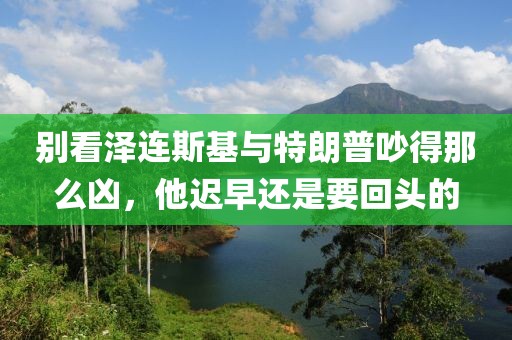 別看澤連斯基與特朗普吵得那么兇，他遲早還是要回頭的
