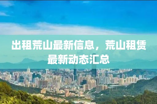 出租荒山最新信息，荒山租賃最新動(dòng)態(tài)匯總